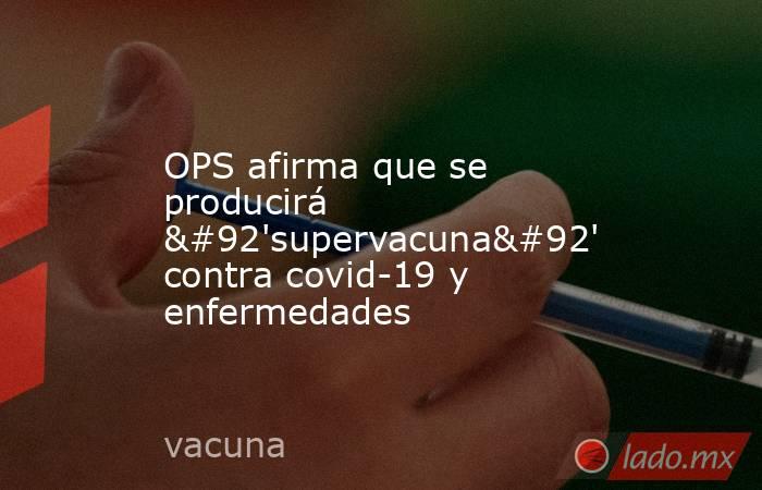 OPS afirma que se producirá \'supervacuna\' contra covid-19 y enfermedades. Noticias en tiempo real