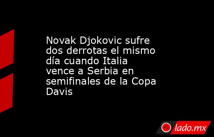 Novak Djokovic sufre dos derrotas el mismo día cuando Italia vence a Serbia en semifinales de la Copa Davis. Noticias en tiempo real