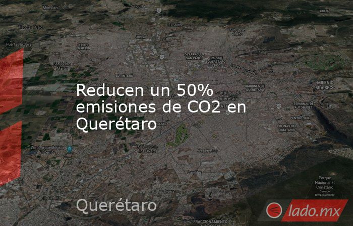 Reducen un 50% emisiones de CO2 en Querétaro. Noticias en tiempo real