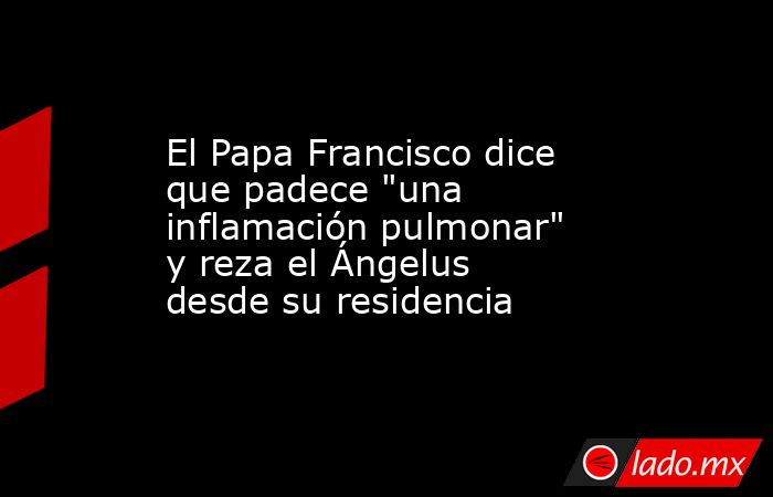 El Papa Francisco dice que padece 