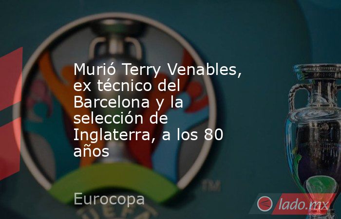 Murió Terry Venables, ex técnico del Barcelona y la selección de Inglaterra, a los 80 años. Noticias en tiempo real