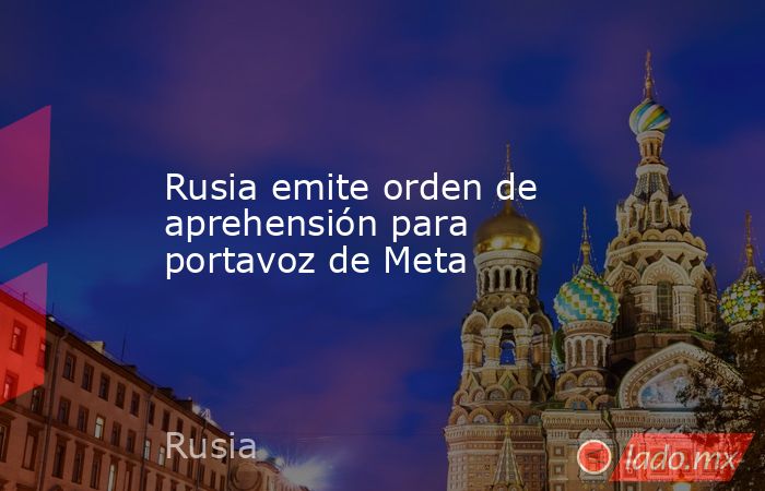 Rusia emite orden de aprehensión para portavoz de Meta. Noticias en tiempo real