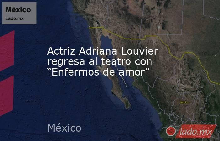 Actriz Adriana Louvier regresa al teatro con “Enfermos de amor”. Noticias en tiempo real
