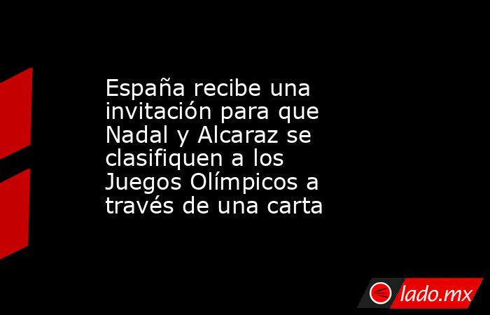 España recibe una invitación para que Nadal y Alcaraz se clasifiquen a los Juegos Olímpicos a través de una carta. Noticias en tiempo real