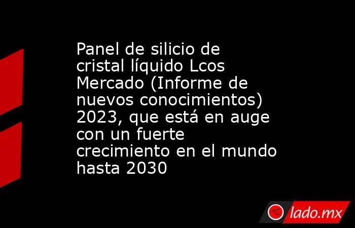 Panel de silicio de cristal líquido Lcos Mercado (Informe de nuevos conocimientos) 2023, que está en auge con un fuerte crecimiento en el mundo hasta 2030. Noticias en tiempo real