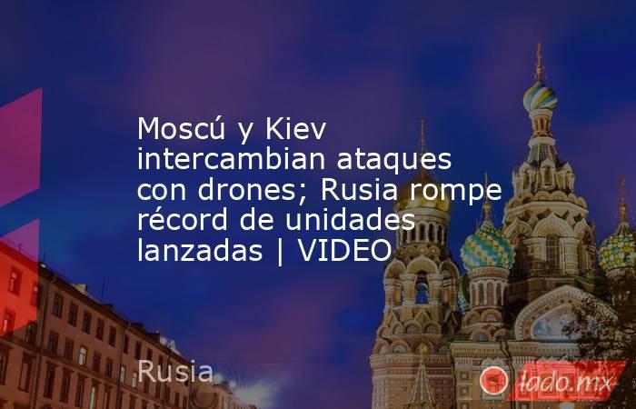 Moscú y Kiev intercambian ataques con drones; Rusia rompe récord de unidades lanzadas | VIDEO. Noticias en tiempo real