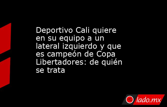 Deportivo Cali quiere en su equipo a un lateral izquierdo y que es campeón de Copa Libertadores: de quién se trata. Noticias en tiempo real