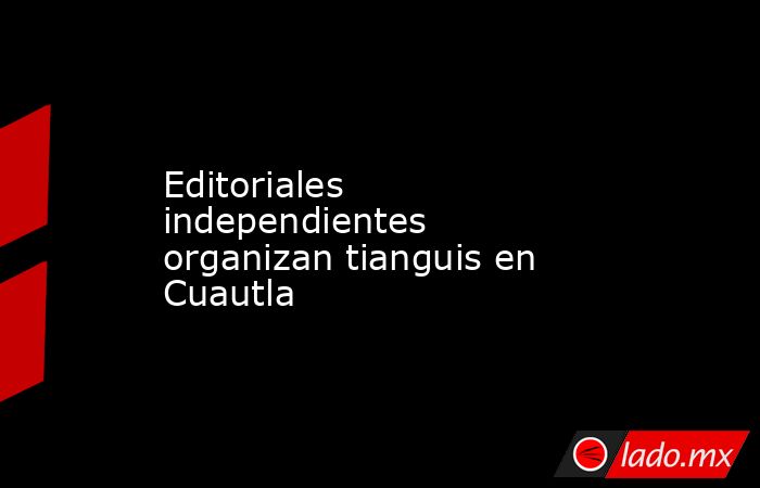Editoriales independientes organizan tianguis en Cuautla . Noticias en tiempo real