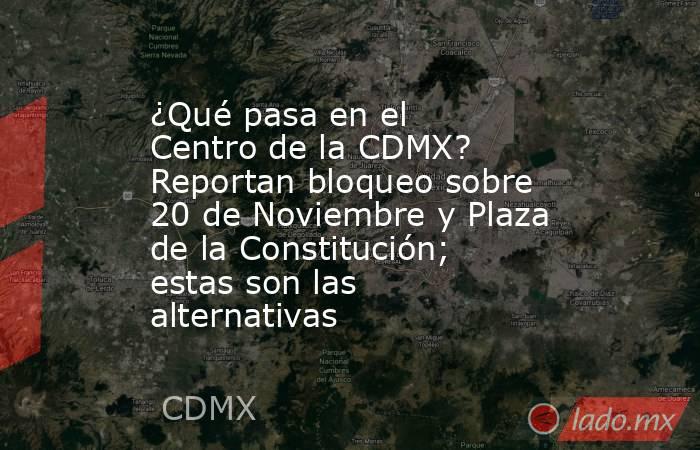 ¿Qué pasa en el Centro de la CDMX? Reportan bloqueo sobre 20 de Noviembre y Plaza de la Constitución; estas son las alternativas. Noticias en tiempo real