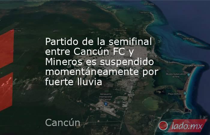 Partido de la semifinal entre Cancún FC y Mineros es suspendido momentáneamente por fuerte lluvia. Noticias en tiempo real