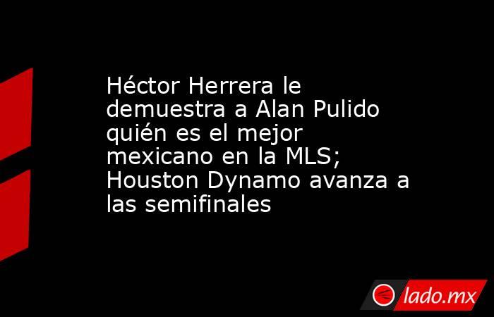 Héctor Herrera le demuestra a Alan Pulido quién es el mejor mexicano en la MLS; Houston Dynamo avanza a las semifinales . Noticias en tiempo real