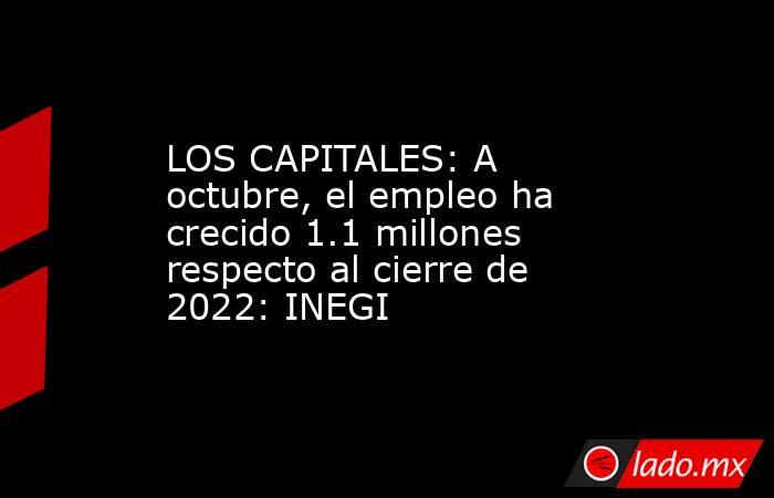 LOS CAPITALES: A octubre, el empleo ha crecido 1.1 millones respecto al cierre de 2022: INEGI. Noticias en tiempo real