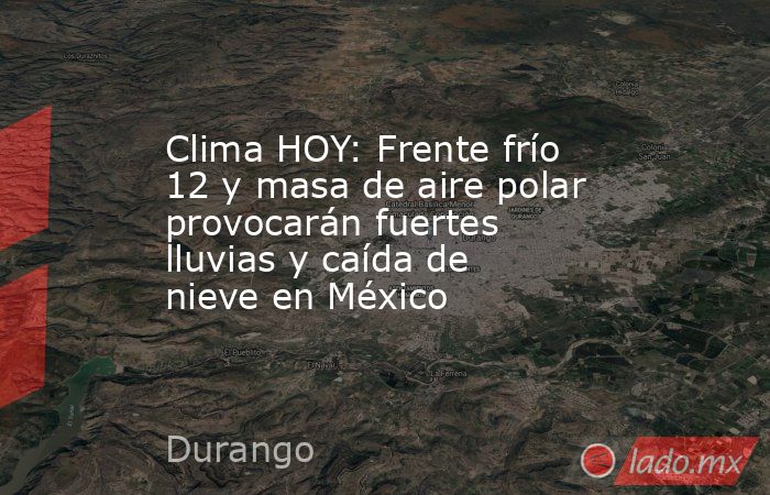 Clima HOY: Frente frío 12 y masa de aire polar provocarán fuertes lluvias y caída de nieve en México. Noticias en tiempo real