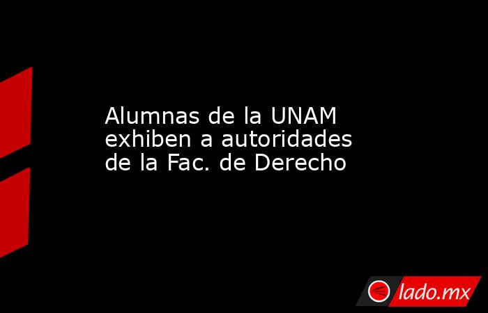 Alumnas de la UNAM exhiben a autoridades de la Fac. de Derecho. Noticias en tiempo real