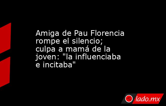 Amiga de Pau Florencia rompe el silencio; culpa a mamá de la joven: 