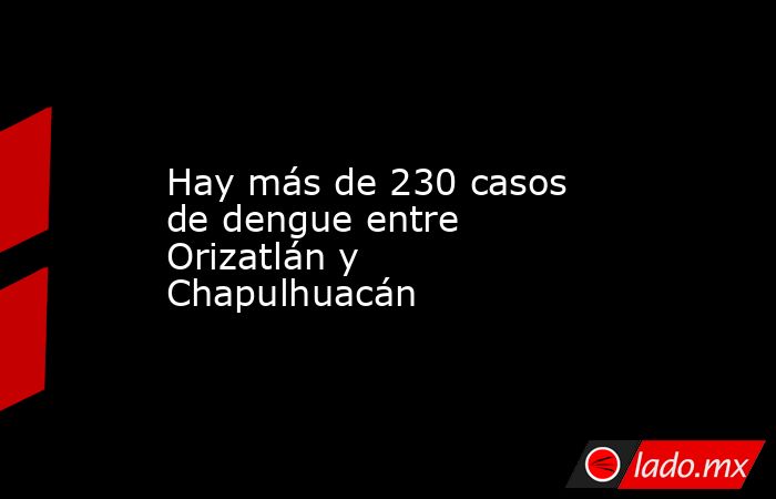 Hay más de 230 casos de dengue entre Orizatlán y Chapulhuacán. Noticias en tiempo real