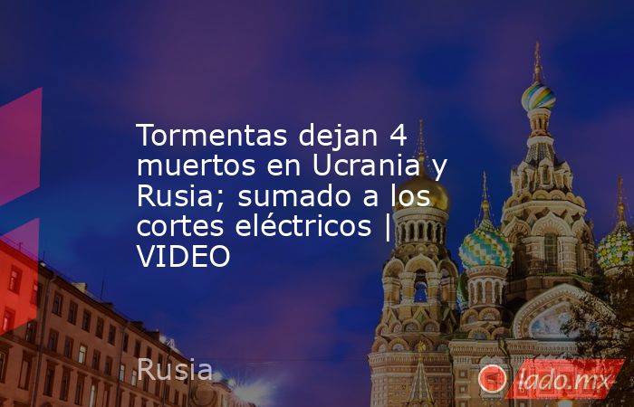 Tormentas dejan 4 muertos en Ucrania y Rusia; sumado a los cortes eléctricos | VIDEO. Noticias en tiempo real