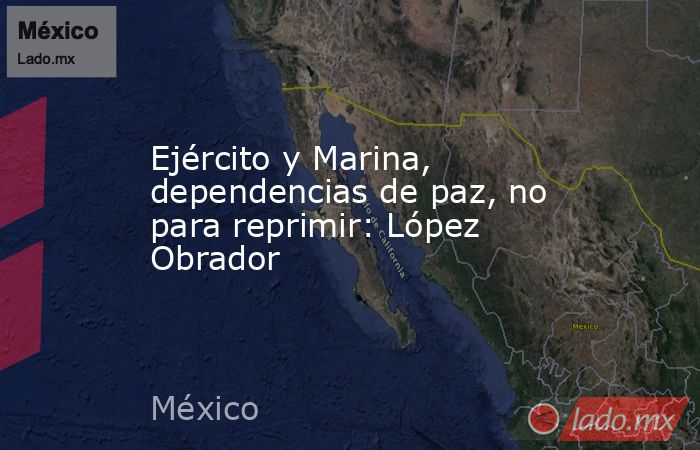 Ejército y Marina, dependencias de paz, no para reprimir: López Obrador. Noticias en tiempo real