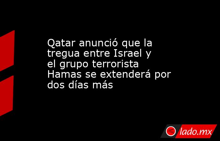 Qatar anunció que la tregua entre Israel y el grupo terrorista Hamas se extenderá por dos días más. Noticias en tiempo real