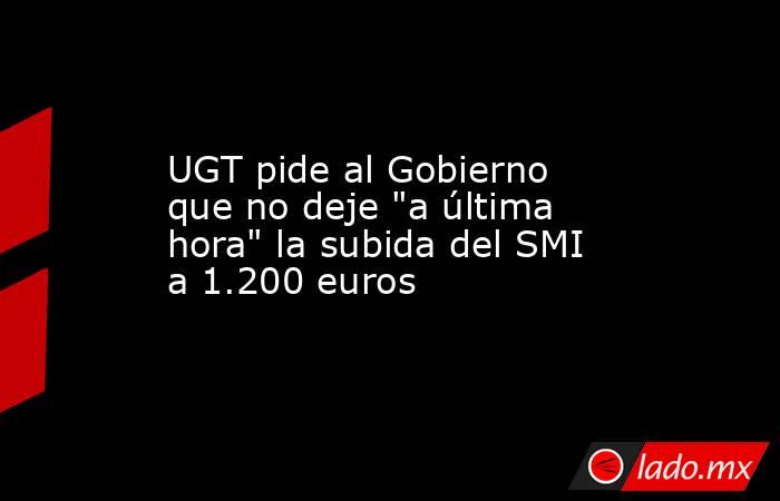 UGT pide al Gobierno que no deje 