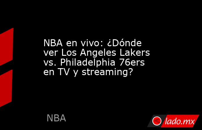 NBA en vivo: ¿Dónde ver Los Angeles Lakers vs. Philadelphia 76ers en TV y streaming?. Noticias en tiempo real