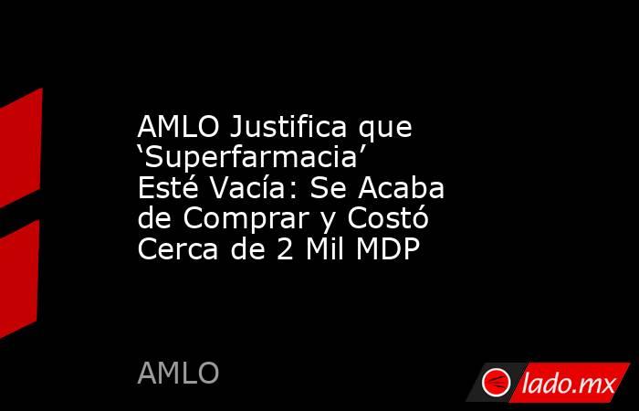 AMLO Justifica que ‘Superfarmacia’ Esté Vacía: Se Acaba de Comprar y Costó Cerca de 2 Mil MDP. Noticias en tiempo real