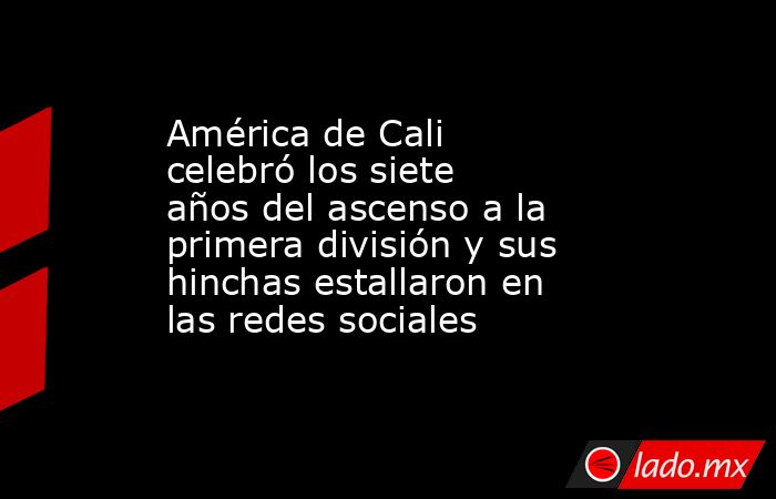 América de Cali celebró los siete años del ascenso a la primera división y sus hinchas estallaron en las redes sociales. Noticias en tiempo real