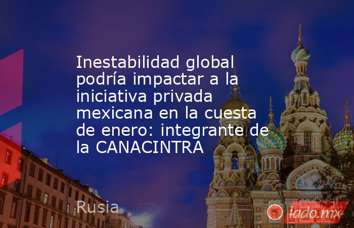 Inestabilidad global podría impactar a la iniciativa privada mexicana en la cuesta de enero: integrante de la CANACINTRA. Noticias en tiempo real
