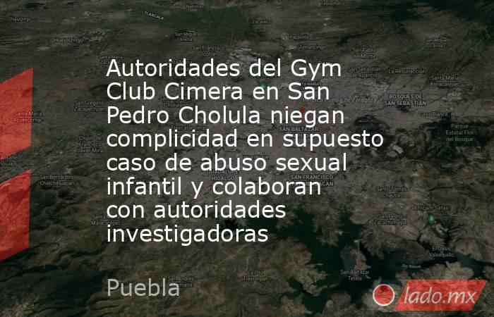 Autoridades del Gym Club Cimera en San Pedro Cholula niegan complicidad en supuesto caso de abuso sexual infantil y colaboran con autoridades investigadoras. Noticias en tiempo real