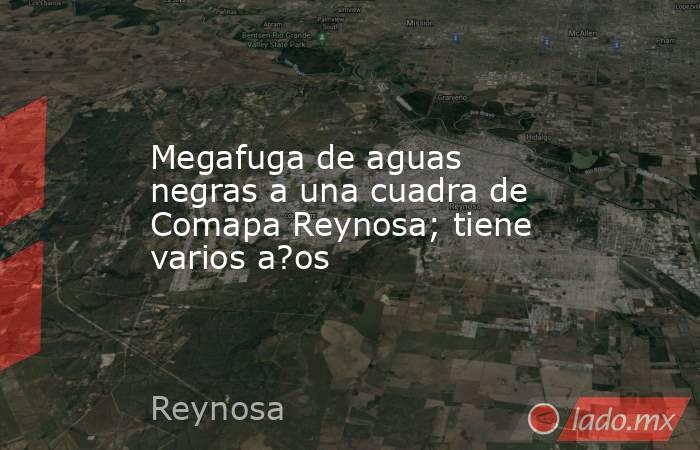 Megafuga de aguas negras a una cuadra de Comapa Reynosa; tiene varios a?os. Noticias en tiempo real