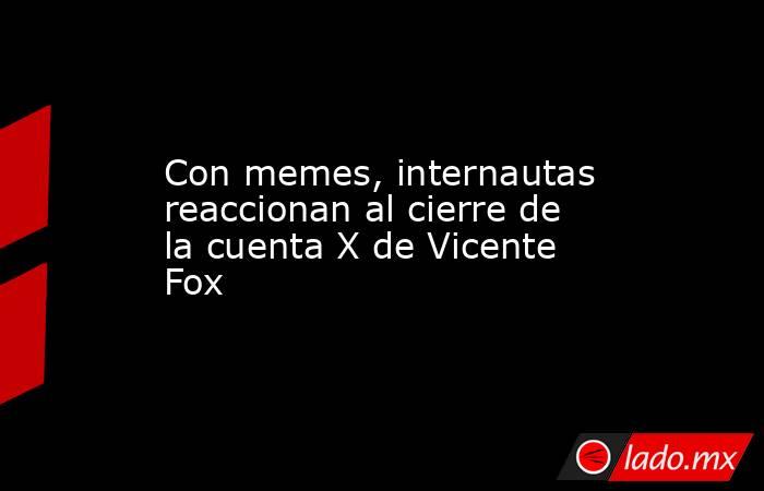 Con memes, internautas reaccionan al cierre de la cuenta X de Vicente Fox. Noticias en tiempo real