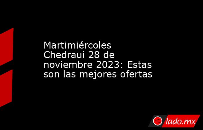 Martimiércoles Chedraui 28 de noviembre 2023: Estas son las mejores ofertas. Noticias en tiempo real