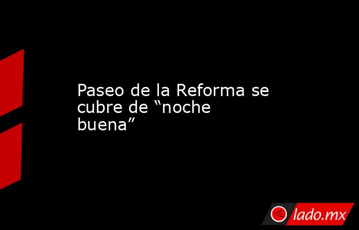 Paseo de la Reforma se cubre de “noche buena”. Noticias en tiempo real