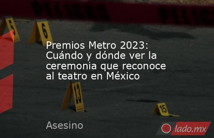 Premios Metro 2023: Cuándo y dónde ver la ceremonia que reconoce al teatro en México. Noticias en tiempo real