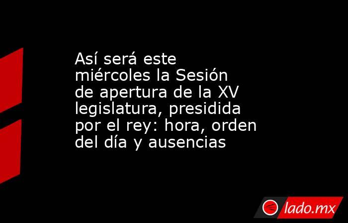 Así será este miércoles la Sesión de apertura de la XV legislatura, presidida por el rey: hora, orden del día y ausencias. Noticias en tiempo real