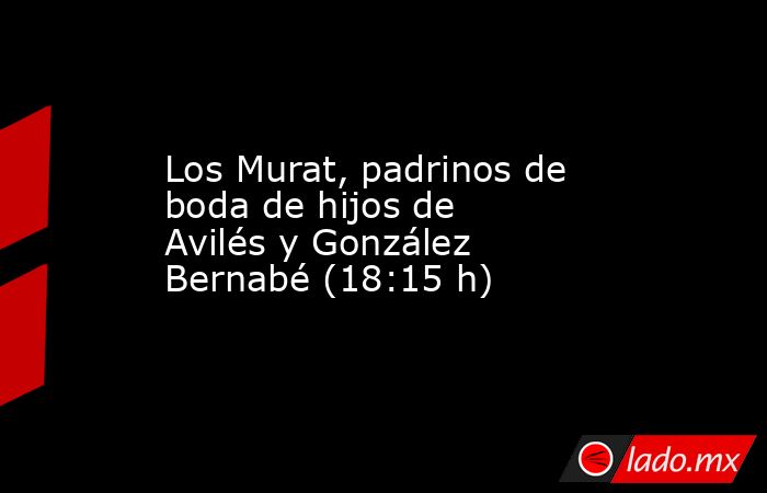 Los Murat, padrinos de boda de hijos de Avilés y González Bernabé (18:15 h). Noticias en tiempo real