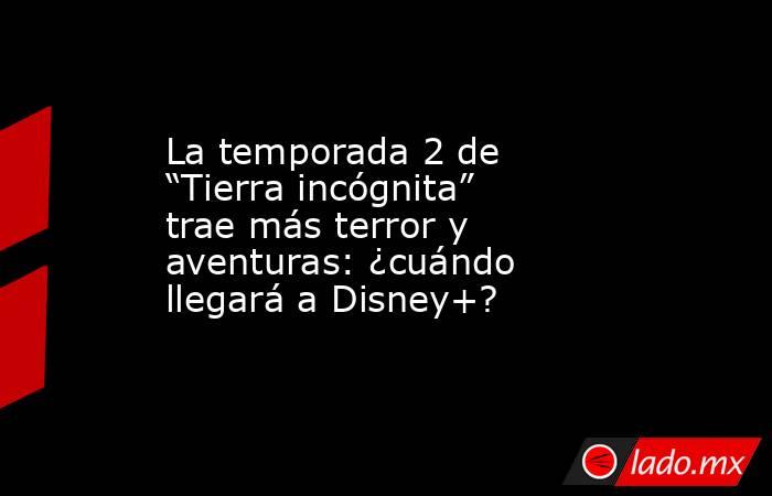 La temporada 2 de “Tierra incógnita” trae más terror y aventuras: ¿cuándo llegará a Disney+?. Noticias en tiempo real