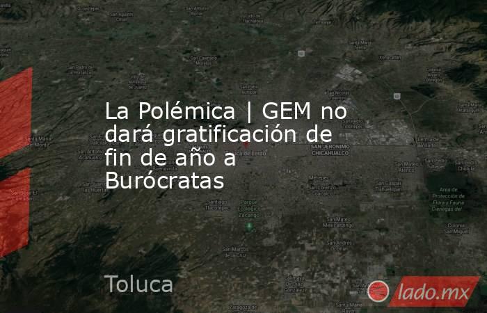 La Polémica | GEM no dará gratificación de fin de año a Burócratas. Noticias en tiempo real