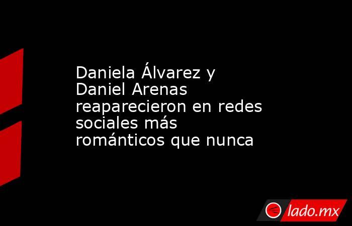 Daniela Álvarez y Daniel Arenas reaparecieron en redes sociales más románticos que nunca . Noticias en tiempo real