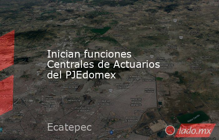 Inician funciones Centrales de Actuarios del PJEdomex. Noticias en tiempo real