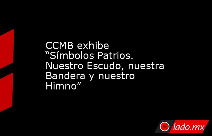 CCMB exhibe “Símbolos Patrios. Nuestro Escudo, nuestra Bandera y nuestro Himno”. Noticias en tiempo real