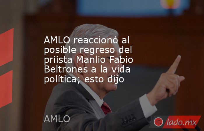 AMLO reaccionó al posible regreso del priista Manlio Fabio Beltrones a la vida política; esto dijo . Noticias en tiempo real