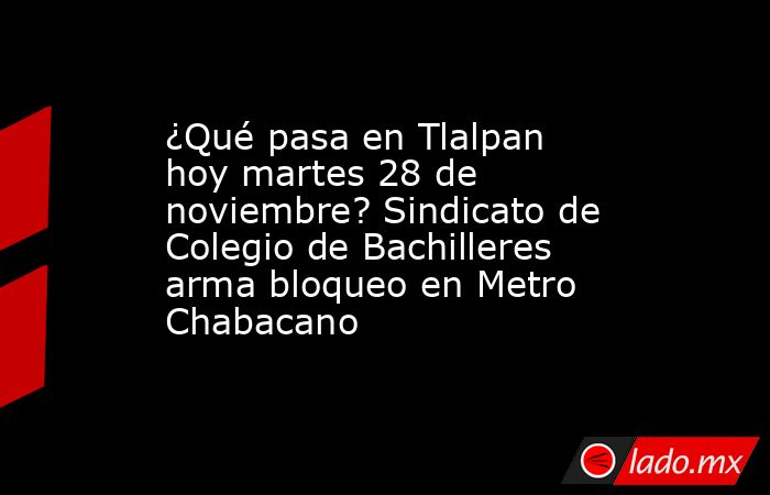 ¿Qué pasa en Tlalpan hoy martes 28 de noviembre? Sindicato de Colegio de Bachilleres arma bloqueo en Metro Chabacano. Noticias en tiempo real