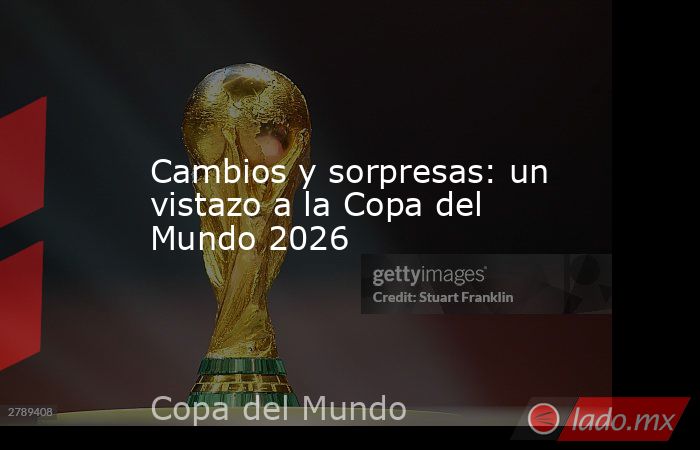 Cambios y sorpresas: un vistazo a la Copa del Mundo 2026. Noticias en tiempo real