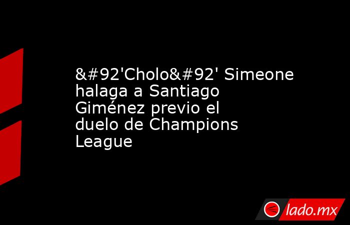 \'Cholo\' Simeone halaga a Santiago Giménez previo el duelo de Champions League. Noticias en tiempo real