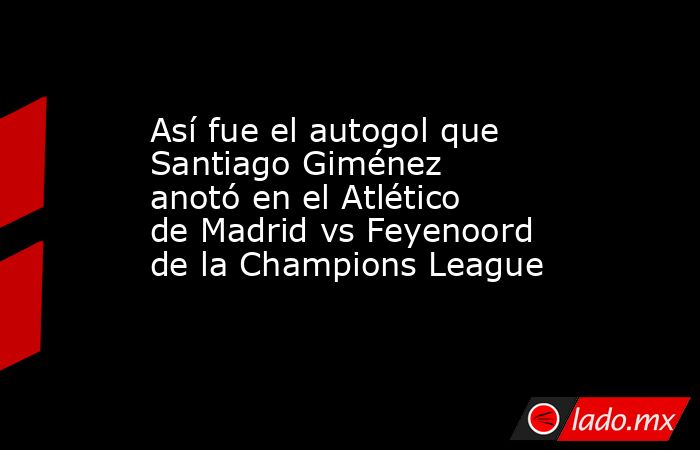 Así fue el autogol que Santiago Giménez anotó en el Atlético de Madrid ...