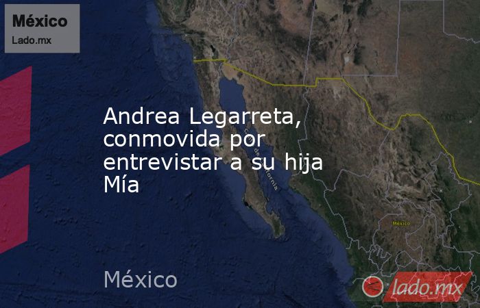 Andrea Legarreta, conmovida por entrevistar a su hija Mía. Noticias en tiempo real