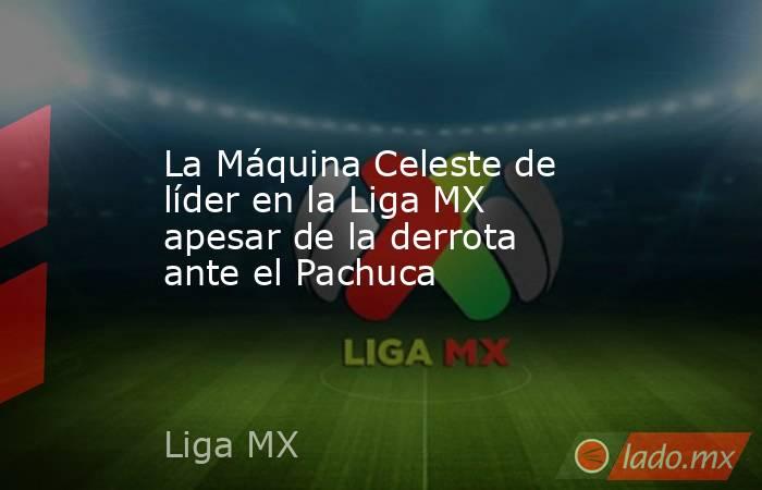 La Máquina Celeste de líder en la Liga MX apesar de la derrota ante el Pachuca    . Noticias en tiempo real