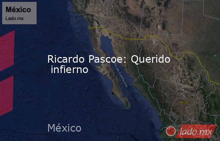 Ricardo Pascoe: Querido  infierno. Noticias en tiempo real