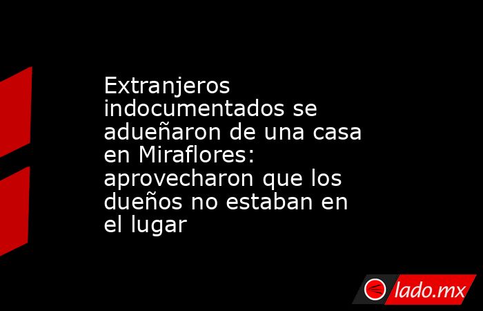 Extranjeros indocumentados se adueñaron de una casa en Miraflores: aprovecharon que los dueños no estaban en el lugar. Noticias en tiempo real